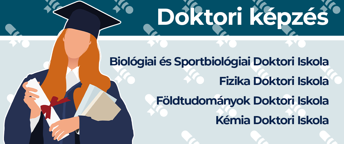 Doktori képzések (PhD): Biológiai és Sportbiológiai Doktori Iskola, Fizika Doktori Iskola, Földtudományok Doktori Iskola, Kémia Doktori Iskola